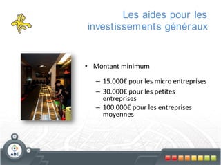 Les aides pour les
investissements génér aux

• Montant minimum
– 15.000€ pour les micro entreprises
– 30.000€ pour les petites
entreprises
– 100.000€ pour les entreprises
moyennes

 