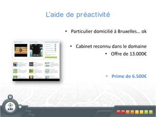 L’aide de pr éactivité
• Particulier domicilié à Bruxelles… ok
• Cabinet reconnu dans le domaine
• Offre de 13.000€

• Prime de 6.500€

 