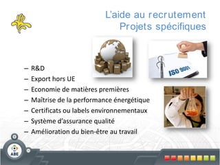 L’aide au r ecr utement
Pr ojets spécifiques

–
–
–
–
–
–
–

R&D
Export hors UE
Economie de matières premières
Maîtrise de la performance énergétique
Certificats ou labels environnementaux
Système d’assurance qualité
Amélioration du bien-être au travail

 