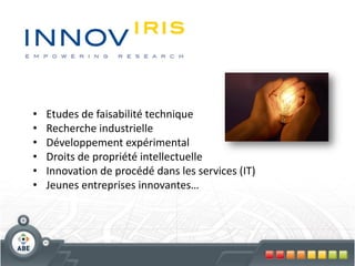 •
•
•
•
•
•

Etudes de faisabilité technique
Recherche industrielle
Développement expérimental
Droits de propriété intellectuelle
Innovation de procédé dans les services (IT)
Jeunes entreprises innovantes…

 