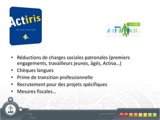• Réductions de charges sociales patronales (premiers
engagements, travailleurs jeunes, âgés, Activa…)
• Chèques langues
• Prime de transition professionnelle
• Recrutement pour des projets spécifiques
• Mesures fiscales…

 