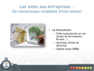 Les aides aux entr epr ises…
De nombr euses modalités d’inter vention

• Le financement
– Pr êts subor donnés ou non
(Fonds de Par ticipation,
Br usoc…)
– Gar anties (Fonds de
Gar antie)
– Capital r isque (SRIB)

 