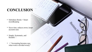 CONCLUSION
• Subsidiary Books = Smart
recordkeeping
• Saves time, reduces errors, keeps
accounts neat.
• Simple, Systematic, and
Reliable 📘
• > “Accounting becomes easy
when work is divided wisely.”
 