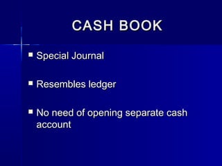 CASH BOOKCASH BOOK
 Special JournalSpecial Journal
 Resembles ledgerResembles ledger
 No need of opening separate cashNo need of opening separate cash
accountaccount
 