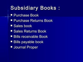 Subsidiary Books :Subsidiary Books :
 Purchase BookPurchase Book
 Purchase Returns BookPurchase Returns Book
 Sales bookSales book
 Sales Returns BookSales Returns Book
 Bills receivable BookBills receivable Book
 Bills payable bookBills payable book
 Journal ProperJournal Proper
 