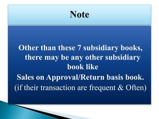 Other than these 7 subsidiary books,
there may be any other subsidiary
book like
Sales on Approval/Return basis book.
(if their transaction are frequent & Often)
 