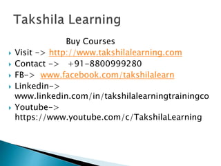Buy Courses
 Visit -> http://www.takshilalearning.com
 Contact -> +91-8800999280
 FB-> www.facebook.com/takshilalearn
 Linkedin->
www.linkedin.com/in/takshilalearningtrainingco
 Youtube->
https://www.youtube.com/c/TakshilaLearning
 