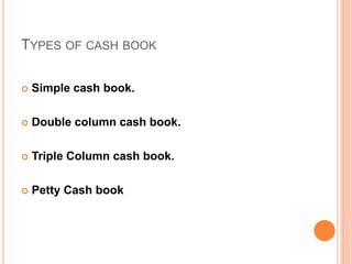 TYPES OF CASH BOOK
 Simple cash book.
 Double column cash book.
 Triple Column cash book.
 Petty Cash book
 