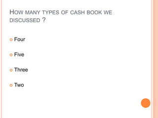 HOW MANY TYPES OF CASH BOOK WE
DISCUSSED ?
 Four
 Five
 Three
 Two
 