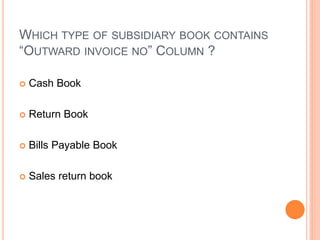 WHICH TYPE OF SUBSIDIARY BOOK CONTAINS
“OUTWARD INVOICE NO” COLUMN ?
 Cash Book
 Return Book
 Bills Payable Book
 Sales return book
 