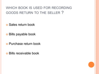 WHICH BOOK IS USED FOR RECORDING
GOODS RETURN TO THE SELLER ?
 Sales return book
 Bills payable book
 Purchase return book
 Bills receivable book
 