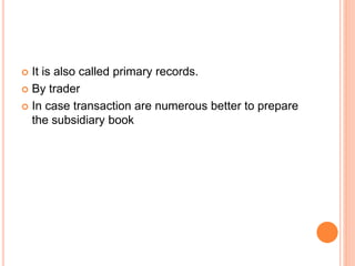  It is also called primary records.
 By trader
 In case transaction are numerous better to prepare
the subsidiary book
 