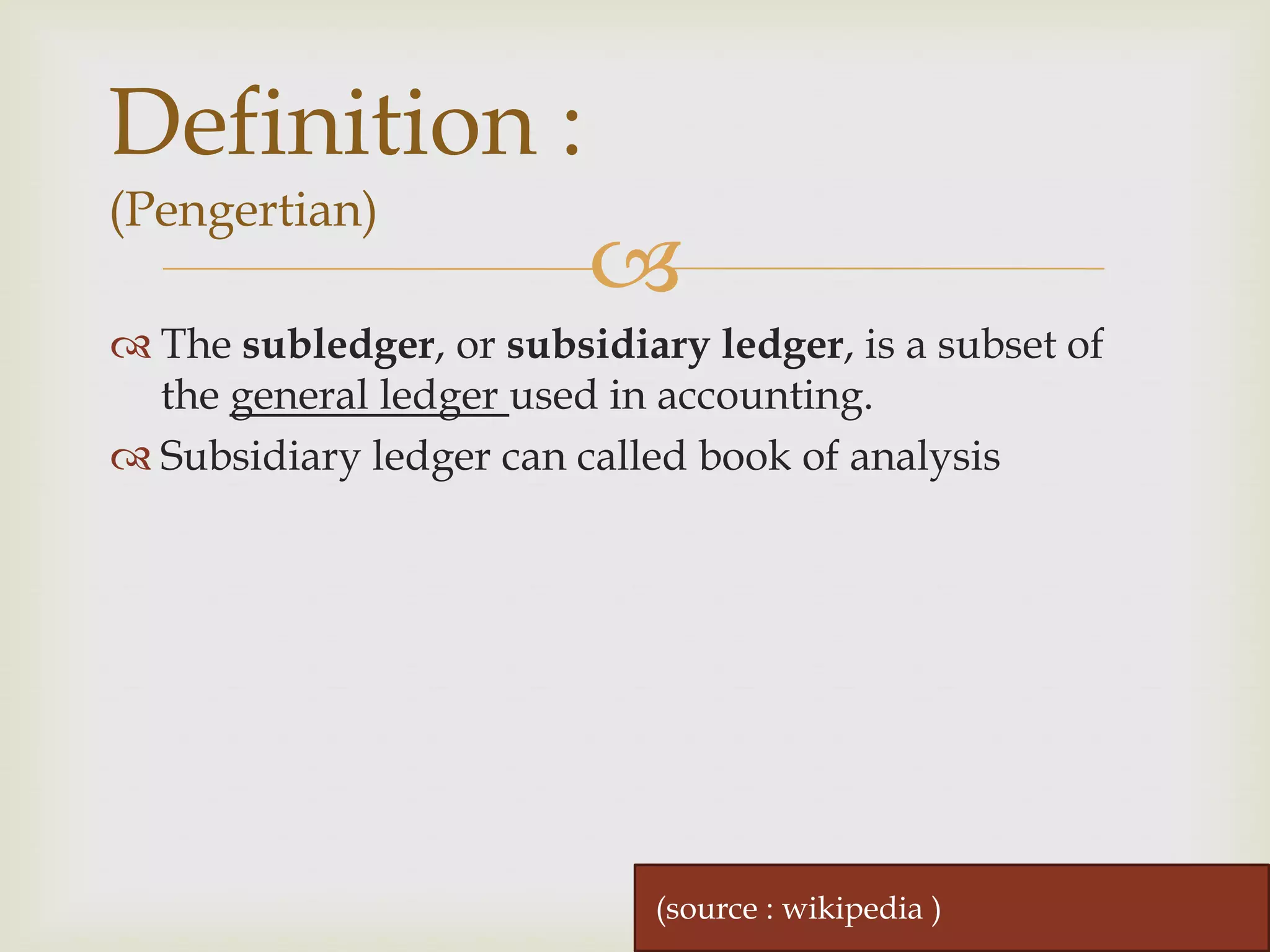Definition :
(Pengertian)



 The subledger, or subsidiary ledger, is a subset of
the general ledger used in accounting.
 Subsidiary ledger can called book of analysis

(source : wikipedia )

 