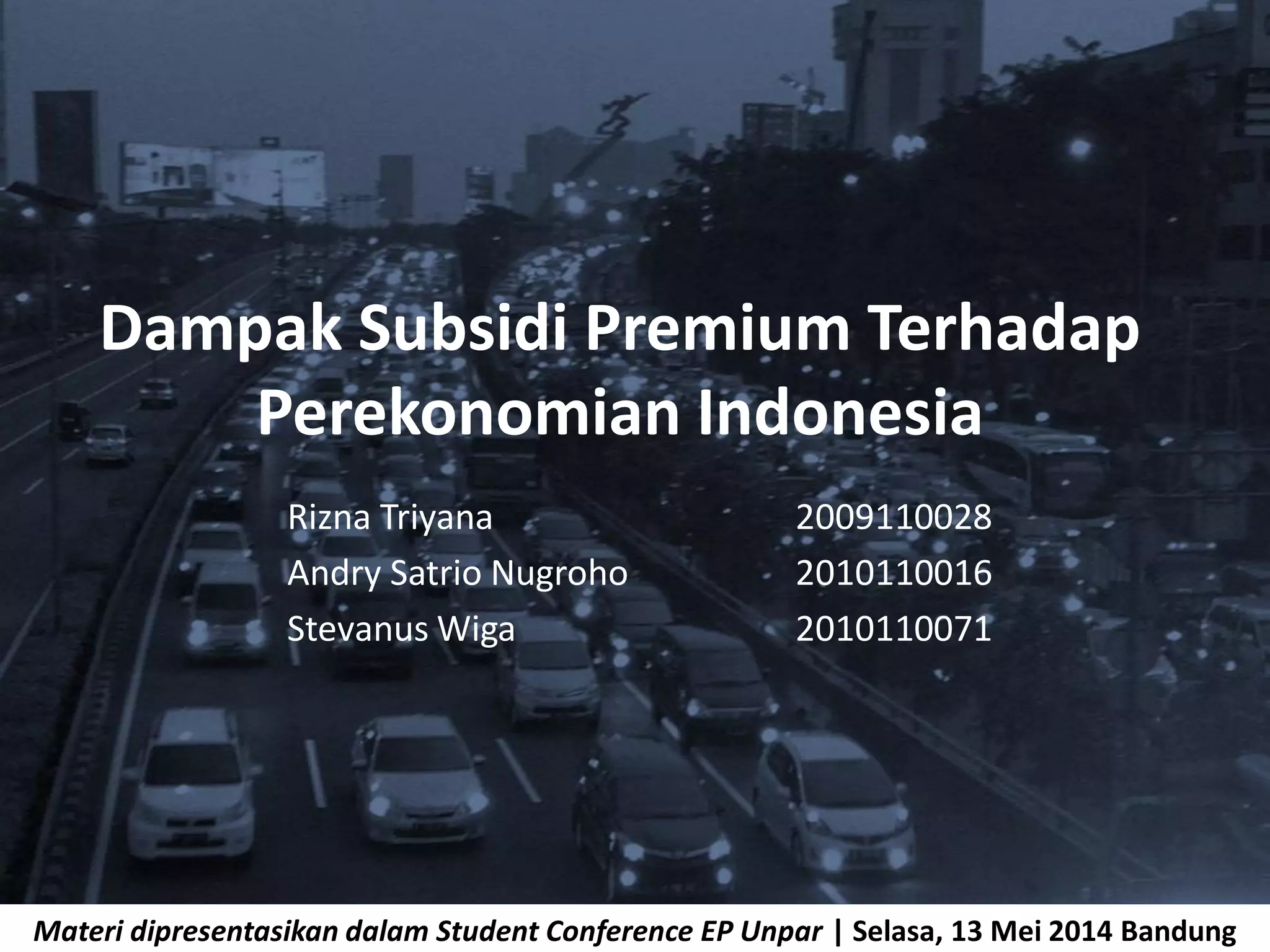Dampak Subsidi Premium Terhadap
Perekonomian Indonesia
Rizna Triyana 2009110028
Andry Satrio Nugroho 2010110016
Stevanus Wiga 2010110071
Materi dipresentasikan dalam Student Conference EP Unpar | Selasa, 13 Mei 2014 Bandung
 