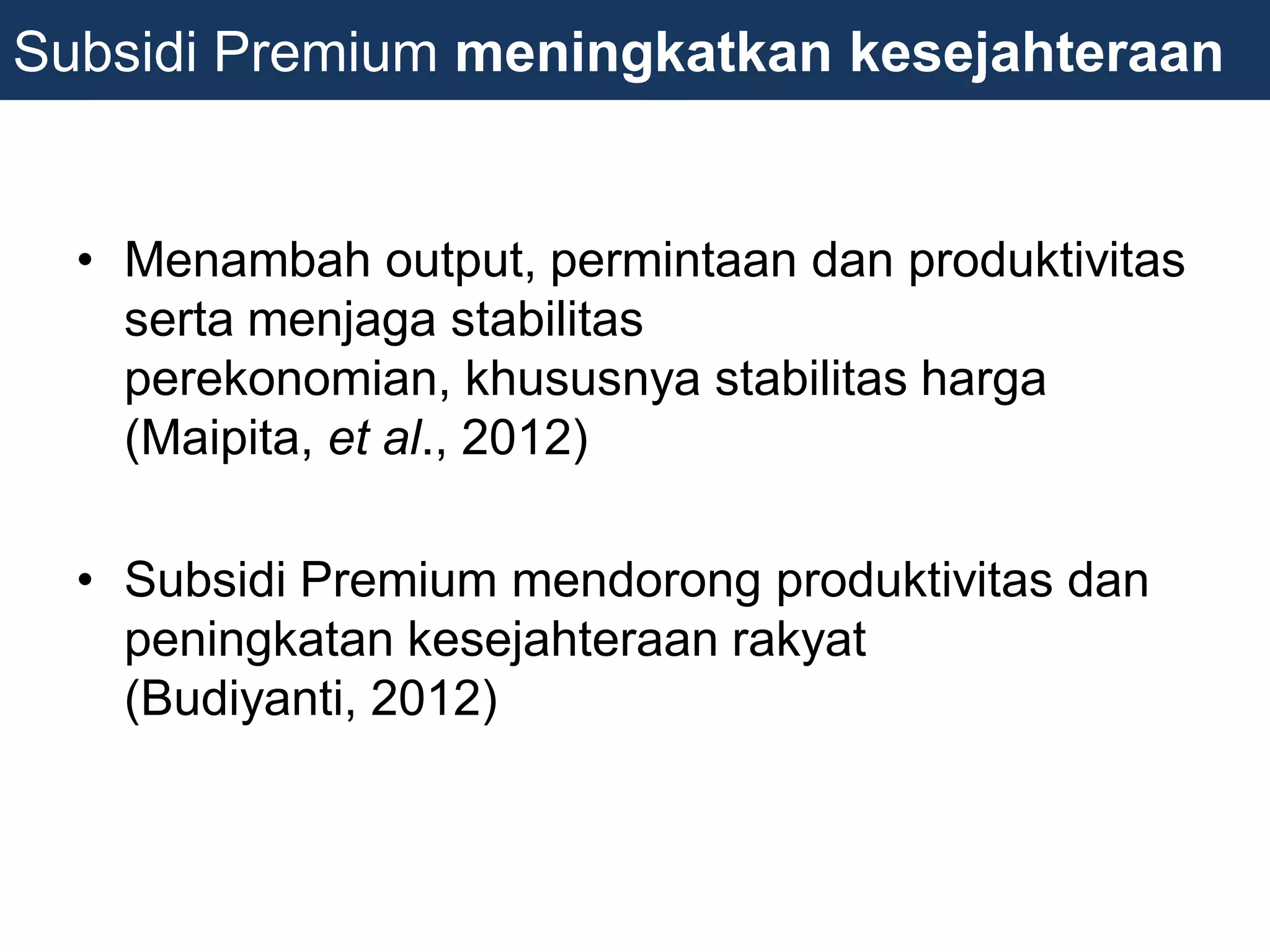 • Menambah output, permintaan dan produktivitas
serta menjaga stabilitas
perekonomian, khususnya stabilitas harga
(Maipita, et al., 2012)
• Subsidi Premium mendorong produktivitas dan
peningkatan kesejahteraan rakyat
(Budiyanti, 2012)
Subsidi Premium meningkatkan kesejahteraan
 