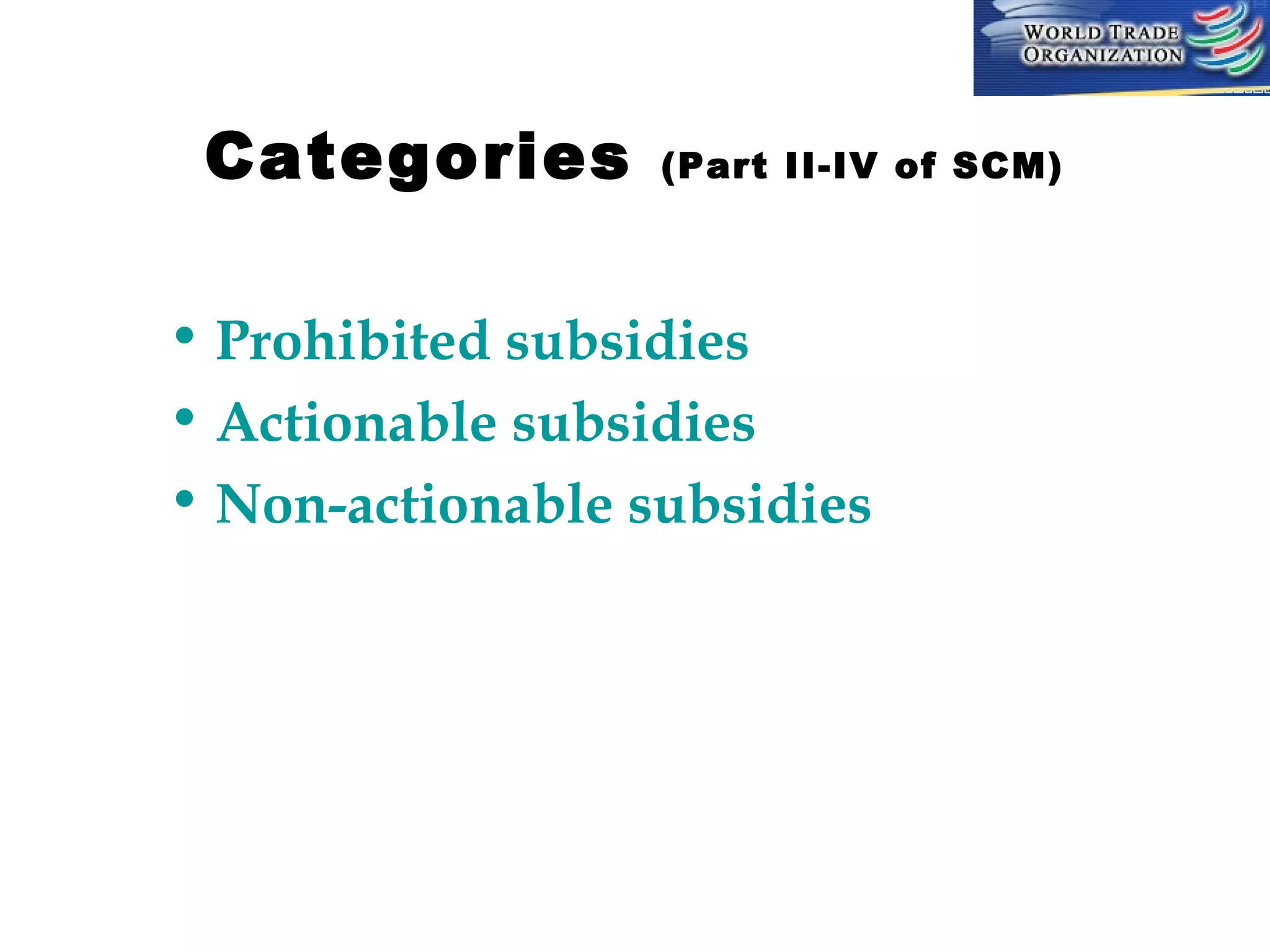 Categories

(Part II-IV of SCM)

• Prohibited subsidies
• Actionable subsidies
• Non-actionable subsidies

 