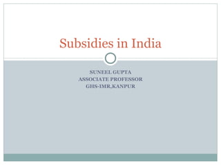 SUNEEL GUPTA ASSOCIATE PROFESSOR GHS-IMR,KANPUR Subsidies in India 
