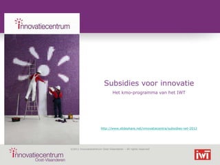 Subsidies voor innovatie
                               Het kmo-programma van het IWT




                       http://www.slideshare.net/innovatiecentra/subsidies-iwt-2012




©2011 Innovatiecentrum Oost-Vlaanderen – All rights reserved
 