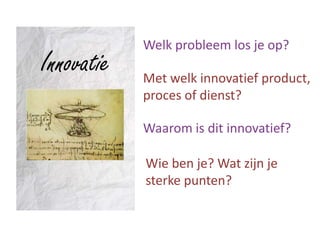 Welk probleem los je op?
Innovatie   Met welk innovatief product,
            proces of dienst?

            Waarom is dit innovatief?

            Wie ben je? Wat zijn je
            sterke punten?
 