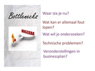Bottlenecks   Waar sta je nu?

              Wat kan er allemaal fout
              lopen?
              Wat wil je onderzoeken?

              Technische problemen?
              Veronderstellingen in
              businessplan?
 