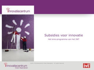 Subsidies voor innovatie
                               Het kmo-programma van het IWT




©2011 Innovatiecentrum Oost-Vlaanderen – All rights reserved
 