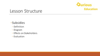 Lesson	Structure
◦Subsidies
◦ Definition
◦ Diagram
◦ Effects	on	Stakeholders
◦ Evaluation
 