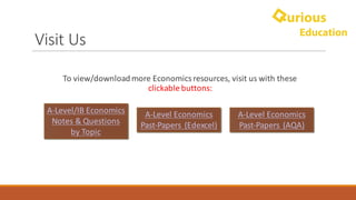 Visit	Us
To	view/download	more	Economics	resources,	visit	us	with	these	
clickable	buttons:
A-Level/IB	Economics	
Notes	&	Questions	
by	Topic
A-Level	Economics	
Past-Papers	(Edexcel)
A-Level	Economics	
Past-Papers	(AQA)
 