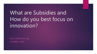 What are Subsidies and
How do you best focus on
innovation?
PAUL YOUNG CPA, CGA
OCTOBER 7, 2020
 