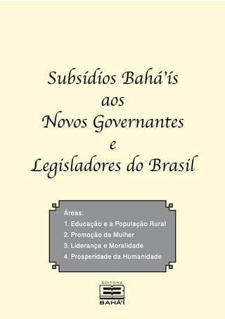 Subsídios Bahá’ís
aos
Novos Governantes
e
Legisladores do Brasil
Áreas:
1. Educação e a População Rural
2. Promoção da Mulher
3. Liderança e Moralidade
4. Prosperidade da Humanidade

 
