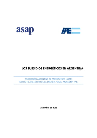 LOS SUBSIDIOS ENERGÉTICOS EN ARGENTINA
ASOCIACIÓN ARGENTINA DE PRESUPUESTO (ASAP)
INSTITUTO ARGENTINO DE LA ENERGÍA “GRAL. MOSCONI” (IAE)
Diciembre de 2015
 