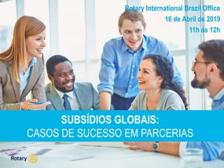 SUBSÍDIOS GLOBAIS:
CASOS DE SUCESSO EM PARCERIAS
Rotary International Brazil Office
16 de Abril de 2019
11h às 12h
 