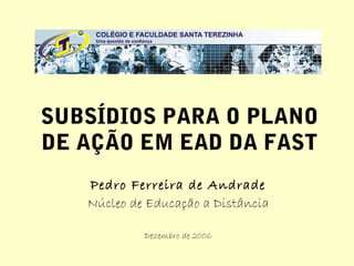 SUBSÍDIOS PARA O PLANO
DE AÇÃO EM EAD DA FAST
   Pedro Ferreira de Andrade
   Núcleo de Educação a Distância

            Dezembro de 2006
 