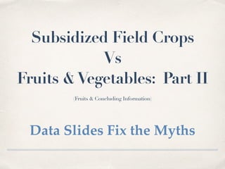 Subsidized Field Crops
Vs
Fruits &Vegetables: Part II
(Fruits & Concluding Information)
Data Slides Fix the Myths
 