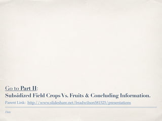 Date
Go to Part II:
Subsidized Field CropsVs. Fruits & Concluding Information.
Parent Link: http://www.slideshare.net/bradwilson581525/presentations
 