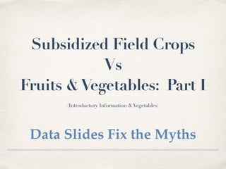 Subsidized Field Crops
Vs
Fruits &Vegetables: Part I
(Introductory Information &Vegetables)
Data Slides Fix the Myths
 