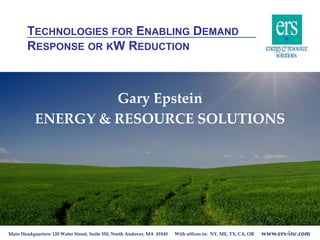 Main Headquarters: 120 Water Street, Suite 350, North Andover, MA 01845 With offices in: NY, ME, TX, CA, OR www.ers-inc.com
TECHNOLOGIES FOR ENABLING DEMAND
RESPONSE OR KW REDUCTION
Gary Epstein
ENERGY & RESOURCE SOLUTIONS
 