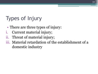 Types of Injury
• There are three types of injury:
i. Current material injury;
ii. Threat of material injury;
iii. Material retardation of the establishment of a
domestic industry
35
 