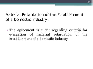 Material Retardation of the Establishment
of a Domestic Industry
• The agreement is silent regarding criteria for
evaluation of material retardation of the
establishment of a domestic industry
38
 