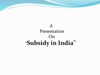 A 
Presentation 
On 
“Subsidy in India” 
 