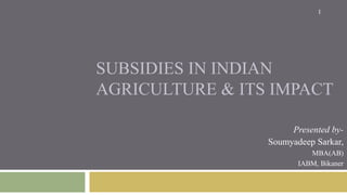 SUBSIDIES IN INDIAN
AGRICULTURE & ITS IMPACT
Presented by-
Soumyadeep Sarkar,
MBA(AB)
IABM, Bikaner
1
 