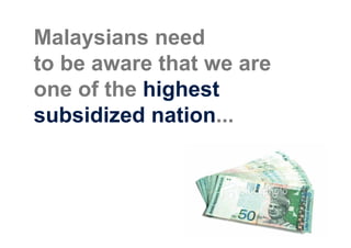 Malaysians need
to be aware that we are
one of the highest
subsidized nation...
 