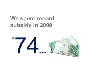We spent record
subsidy in 2009

RM




 74      billion
 