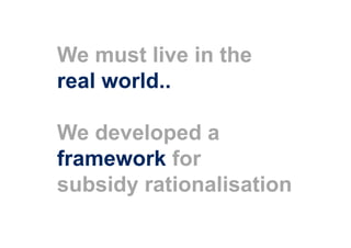 We must live in the
real world..

We developed a
framework for
subsidy rationalisation
 