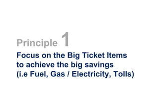 Principle    1
Focus on the Big Ticket Items
to achieve the big savings
(i.e Fuel, Gas / Electricity, Tolls)
 