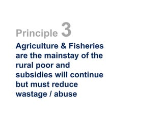 Principle   3
Agriculture & Fisheries
are the mainstay of the
rural poor and
subsidies will continue
but must reduce
wastage / abuse
 
