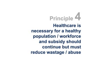 Principle   4
          Healthcare is
necessary for a healthy
 population / workforce
   and subsidy should
     continue but must
reduce wastage / abuse
 