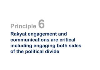 Principle   6
Rakyat engagement and
communications are critical
including engaging both sides
of the political divide
 