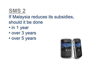 SMS 2
If Malaysia reduces its subsidies,
should it be done
•  in 1 year
•  over 3 years
•  over 5 years
 