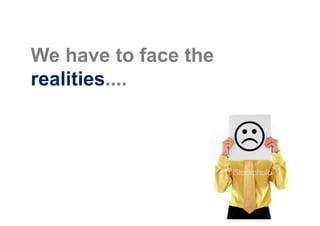 We have to face the
realities....
 