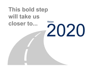 This bold step
will take us
             Vision
closer to...
             2020
 